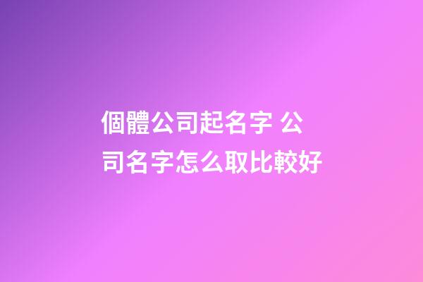 個體公司起名字 公司名字怎么取比較好-第1張-公司起名-玄機派
